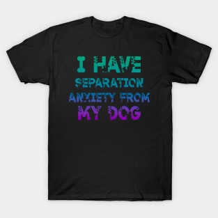 I Have Separation Anxiety From My Dogs Funny Dog Lovers T-Shirt